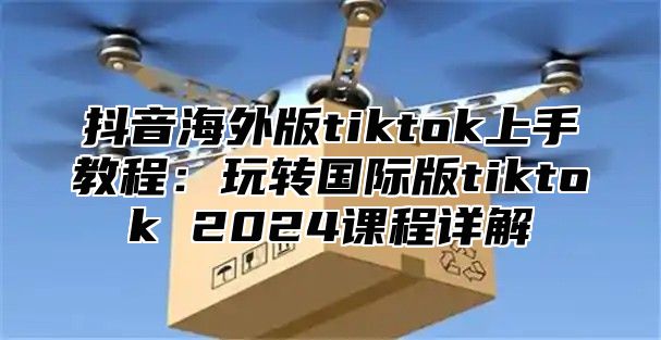 抖音海外版tiktok上手教程：玩转国际版tiktok 2025课程详解