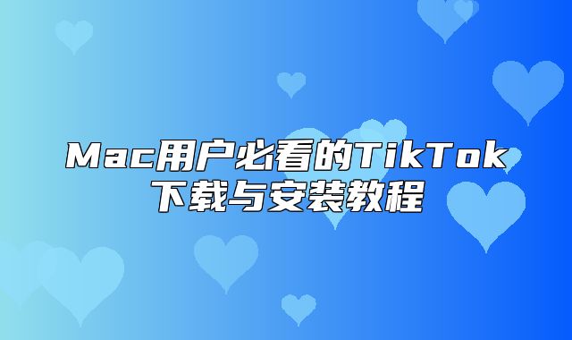 Mac用户必看的TikTok下载与安装教程