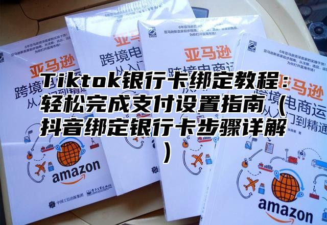Tiktok银行卡绑定教程：轻松完成支付设置指南抖音绑定银行卡步骤详解
