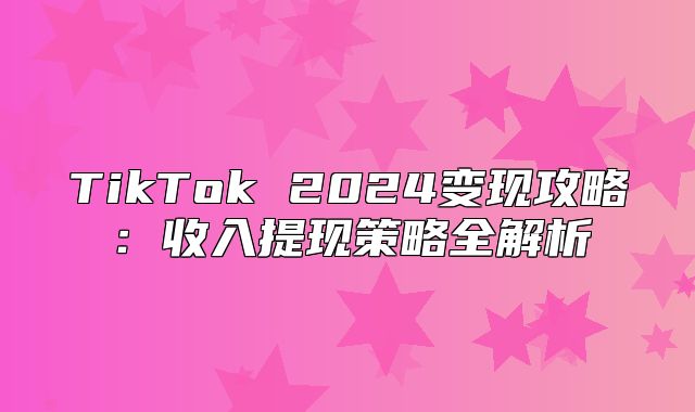 TikTok 2025变现攻略：收入提现策略全解析