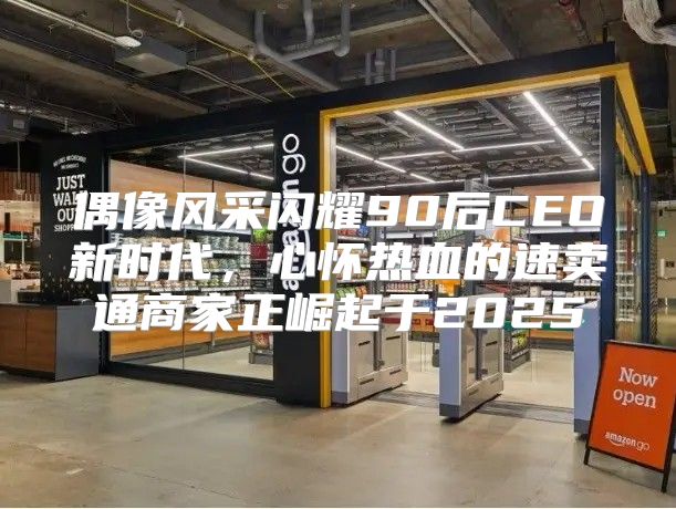 偶像风采闪耀90后CEO新时代，心怀热血的速卖通商家正崛起于2025