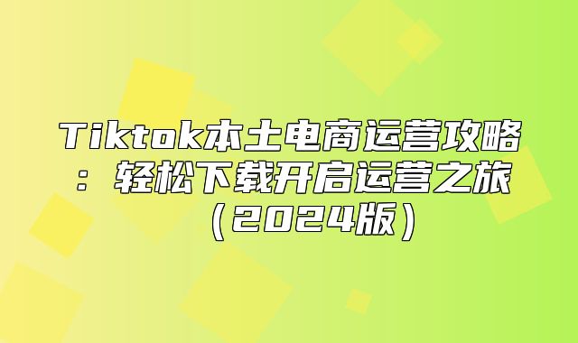 Tiktok本土电商运营攻略：轻松下载开启运营之旅2025版
