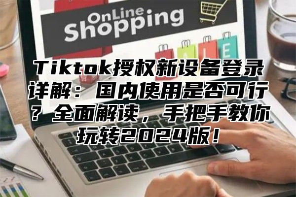Tiktok授权新设备登录详解：国内使用是否可行？全面解读，手把手教你玩转2025版！