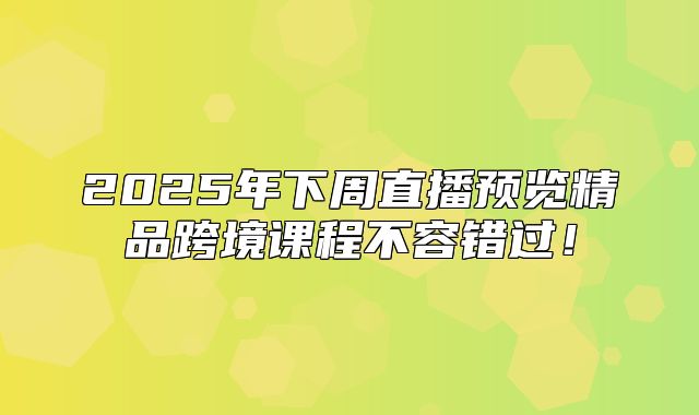 2025年下周直播预览精品跨境课程不容错过！