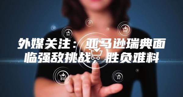 外媒关注：亚马逊瑞典面临强敌挑战，胜负难料