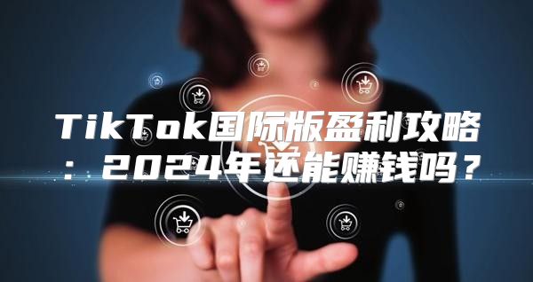 TikTok国际版盈利攻略：2025年还能赚钱吗？
