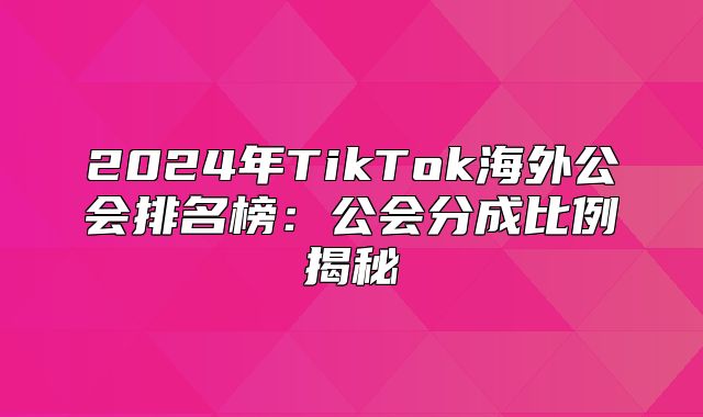 2025年TikTok海外公会排名榜：公会分成比例揭秘