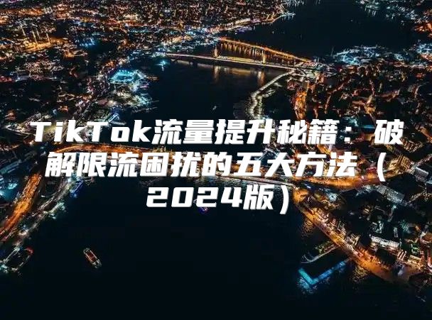 TikTok流量提升秘籍：破解限流困扰的五大方法2025版