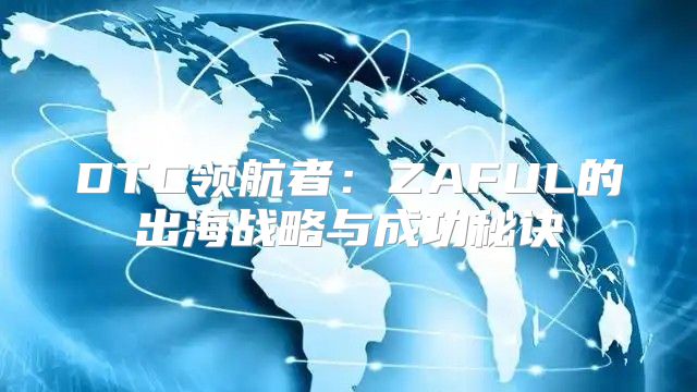 DTC领航者：ZAFUL的出海战略与成功秘诀