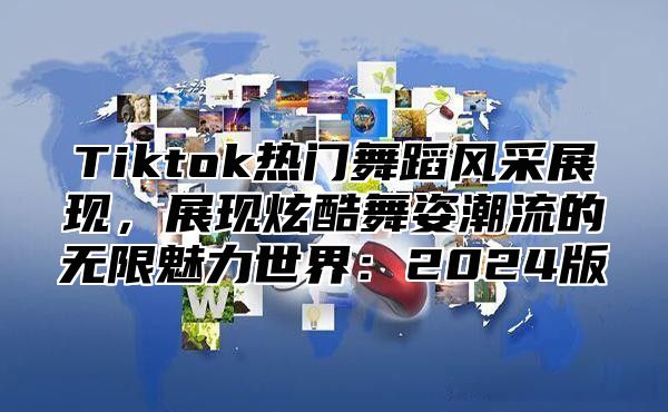 Tiktok热门舞蹈风采展现，展现炫酷舞姿潮流的无限魅力世界：2025版