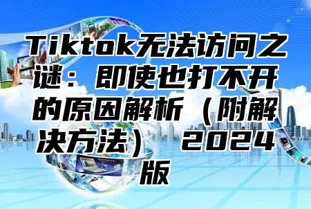 Tiktok无法访问之谜：即使也打不开的原因解析附解决方法 2025版