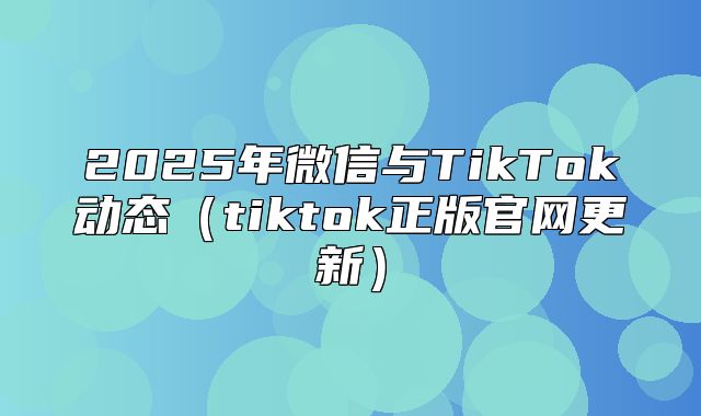 2025年微信与TikTok动态tiktok正版官网更新