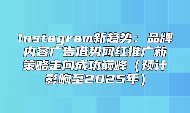 Instagram新趋势：品牌内容广告借势网红推广新策略走向成功巅峰预计影响至2025年