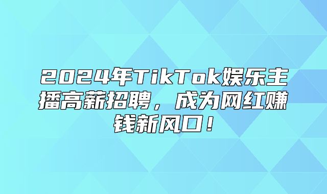 2025年TikTok娱乐主播高薪招聘，成为网红赚钱新风口！