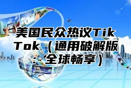 美国民众热议TikTok通用破解版：全球畅享