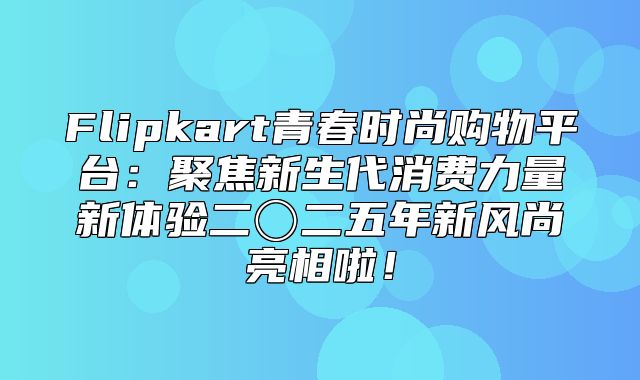 Flipkart青春时尚购物平台：聚焦新生代消费力量新体验二〇二五年新风尚亮相啦！