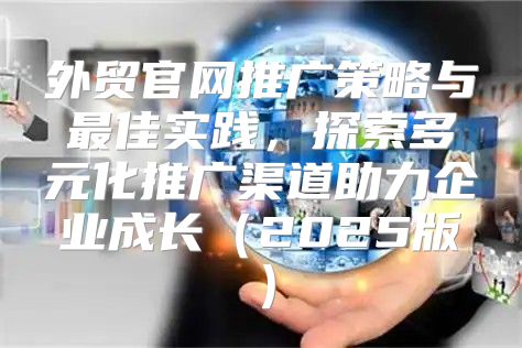 外贸官网推广策略与最佳实践，探索多元化推广渠道助力企业成长2025版