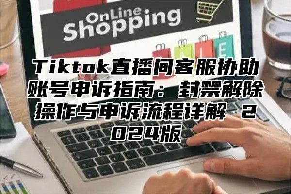 Tiktok直播间客服协助账号申诉指南：封禁解除操作与申诉流程详解 2025版