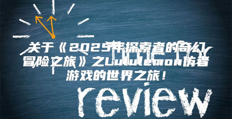 关于2025年探索者的奇幻冒险之旅之Lululemon仿者游戏的世界之旅！