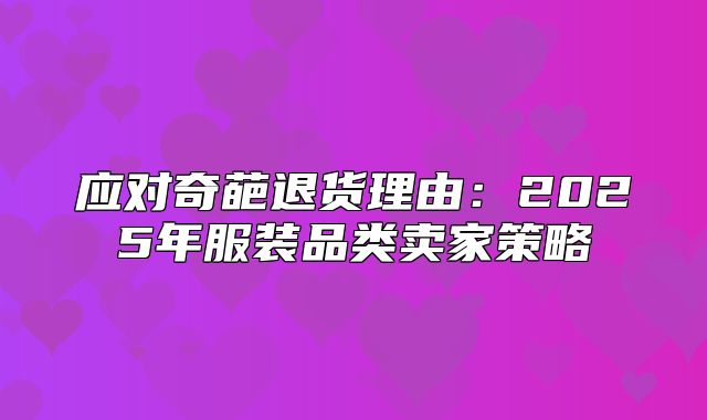 应对奇葩退货理由：2025年服装品类卖家策略