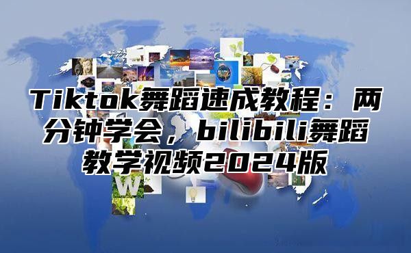 Tiktok舞蹈速成教程：两分钟学会，bilibili舞蹈教学视频2025版