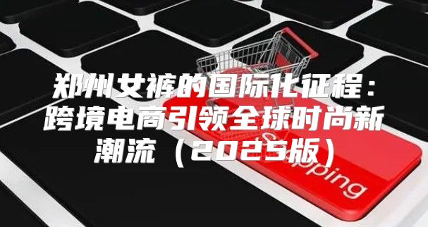 郑州女裤的国际化征程：跨境电商引领全球时尚新潮流2025版