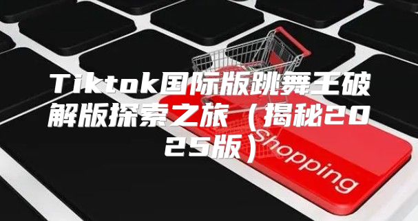 Tiktok国际版跳舞王破解版探索之旅揭秘2025版