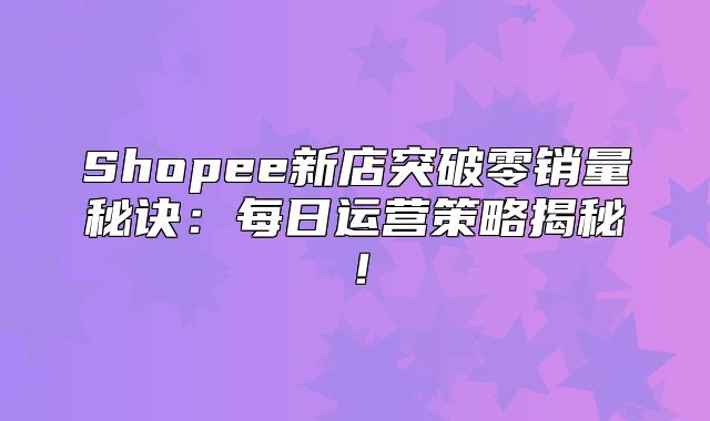 Shopee新店突破零销量秘诀：每日运营策略揭秘！