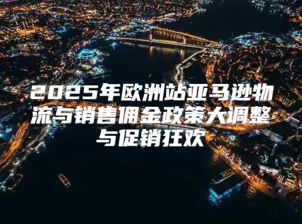 2025年欧洲站亚马逊物流与销售佣金政策大调整与促销狂欢