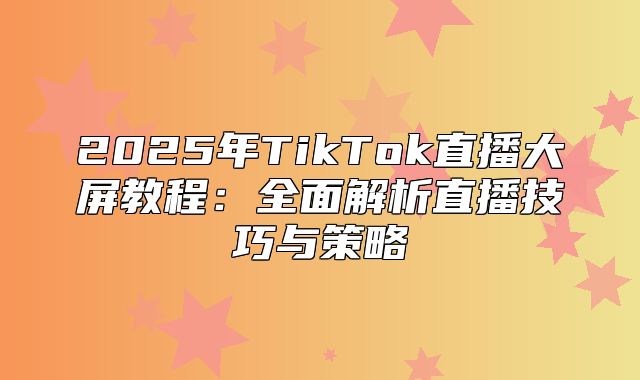2025年TikTok直播大屏教程：全面解析直播技巧与策略
