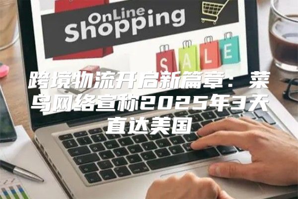 跨境物流开启新篇章：菜鸟网络宣称2025年3天直达美国