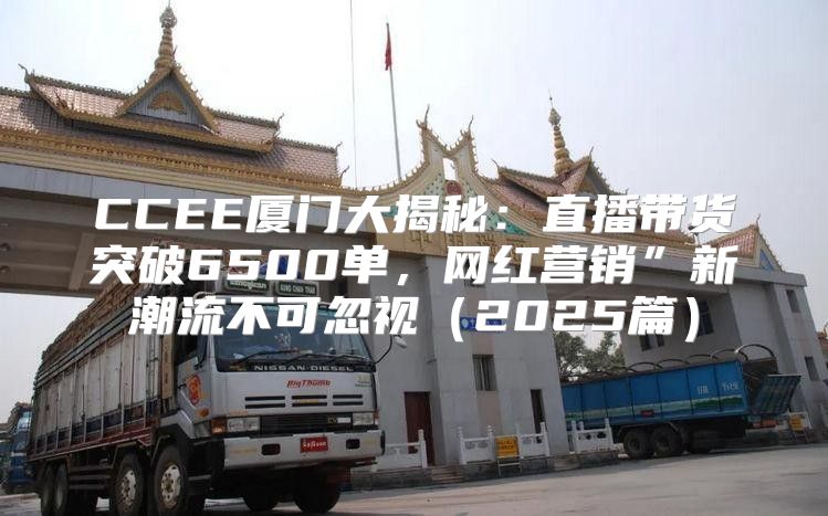 CCEE厦门大揭秘：直播带货突破6500单，网红营销”新潮流不可忽视2025篇