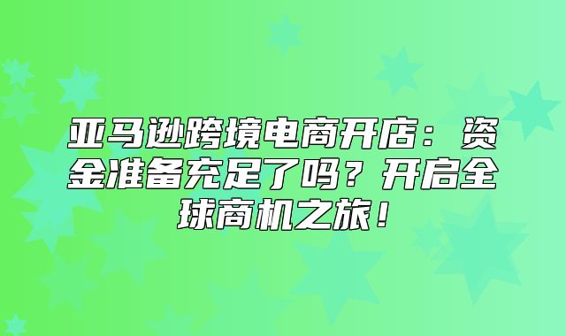 亚马逊跨境电商开店：资金准备充足了吗？开启全球商机之旅！