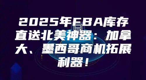 2025年FBA库存直送北美神器：加拿大、墨西哥商机拓展利器！