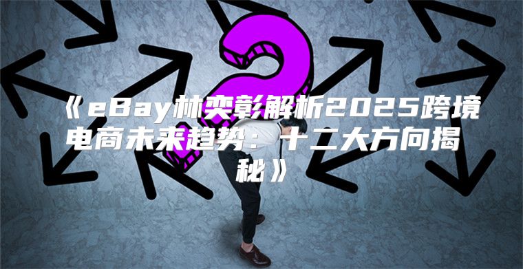 eBay林奕彰解析2025跨境电商未来趋势：十二大方向揭秘