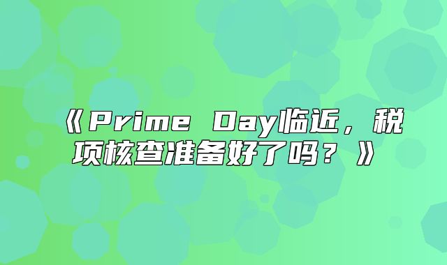 PrimeDay临近，税项核查准备好了吗？