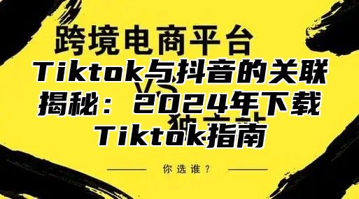 Tiktok与抖音的关联揭秘：2025年下载Tiktok指南