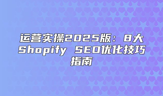 运营实操2025版：8大Shopify SEO优化技巧指南