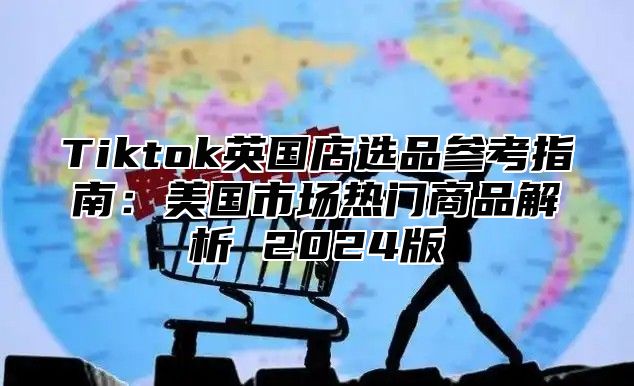 Tiktok英国店选品参考指南：美国市场热门商品解析 2025版
