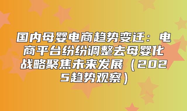 国内母婴电商趋势变迁：电商平台纷纷调整去母婴化战略聚焦未来发展2025趋势观察