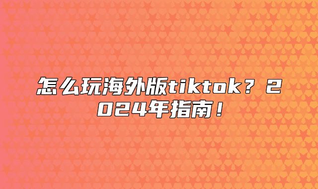 怎么玩海外版tiktok？2025年指南！