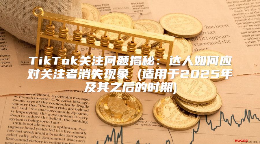 TikTok关注问题揭秘：达人如何应对关注者消失现象 (适用于2025年及其之后的时期)
