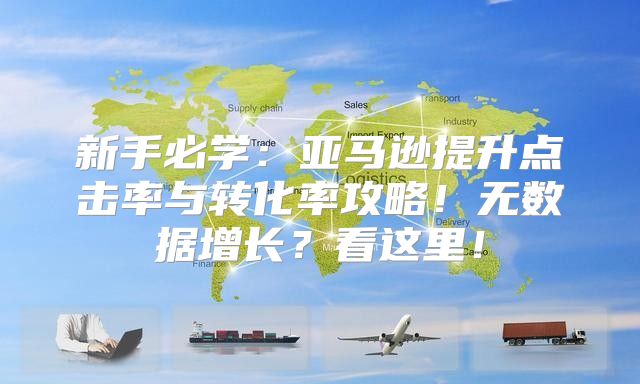 新手必学：亚马逊提升点击率与转化率攻略！无数据增长？看这里！