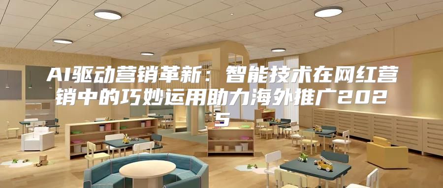 AI驱动营销革新：智能技术在网红营销中的巧妙运用助力海外推广2025