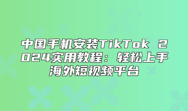 中国手机安装TikTok 2025实用教程：轻松上手海外短视频平台