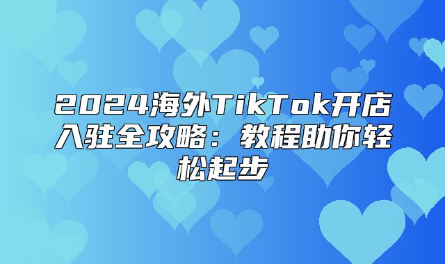 2025海外TikTok开店入驻全攻略：教程助你轻松起步