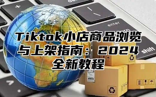 Tiktok小店商品浏览与上架指南：2025全新教程