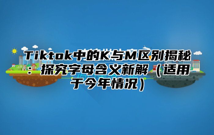 Tiktok中的K与M区别揭秘：探究字母含义新解适用于今年情况