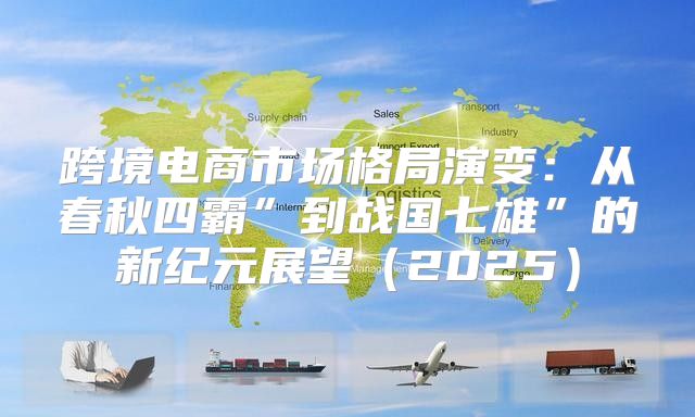 跨境电商市场格局演变：从春秋四霸”到战国七雄”的新纪元展望2025