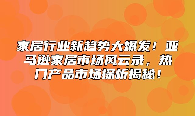 家居行业新趋势大爆发！亚马逊家居市场风云录，热门产品市场探析揭秘！
